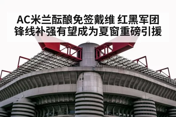 AC米兰酝酿免签戴维 红黑军团锋线补强有望成为夏窗重磅引援