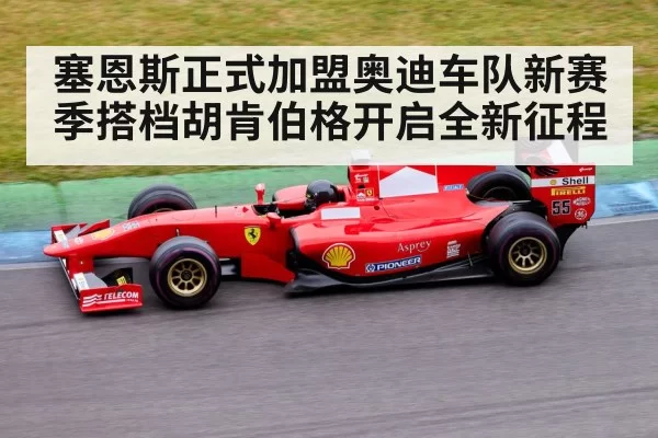 塞恩斯正式加盟奥迪车队新赛季搭档胡肯伯格开启全新征程