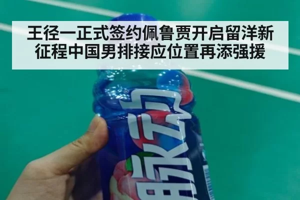 王径一正式签约佩鲁贾开启留洋新征程中国男排接应位置再添强援