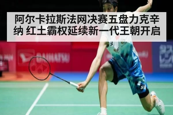 阿尔卡拉斯法网决赛五盘力克辛纳 红土霸权延续新一代王朝开启