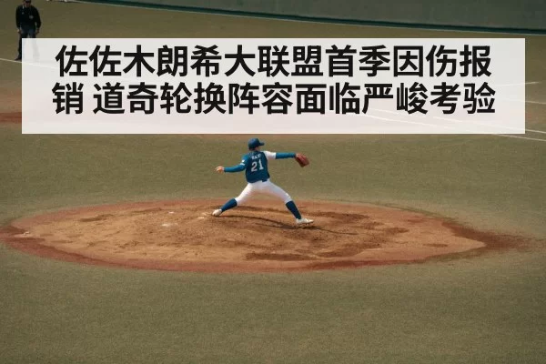 佐佐木朗希大联盟首季因伤报销 道奇轮换阵容面临严峻考验